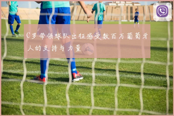 C罗带领球队出征感受数百万葡萄牙人的支持与力量