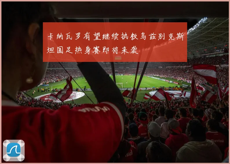 卡纳瓦罗有望继续执教乌兹别克斯坦国足热身赛即将来袭