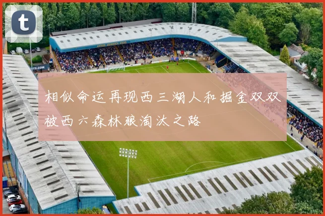 相似命运再现西三湖人和掘金双双被西六森林狼淘汰之路