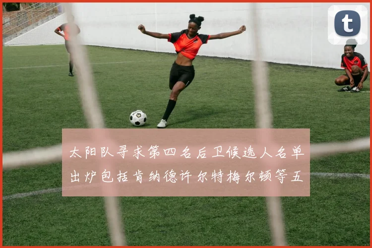 太阳队寻求第四名后卫候选人名单出炉包括肯纳德许尔特梅尔顿等五位球员