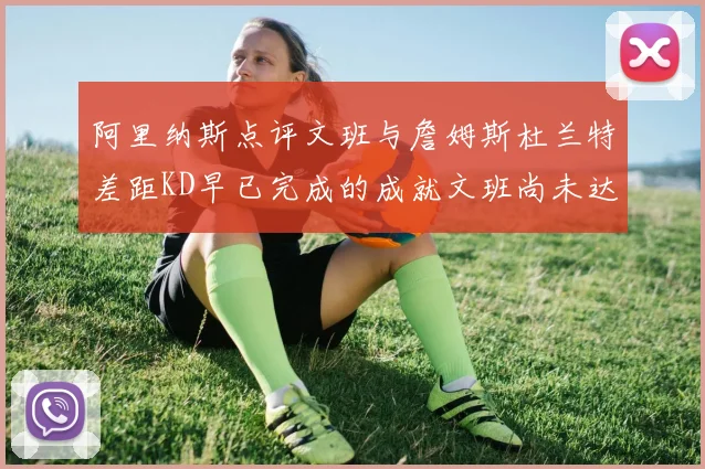 阿里纳斯点评文班与詹姆斯杜兰特差距KD早已完成的成就文班尚未达到