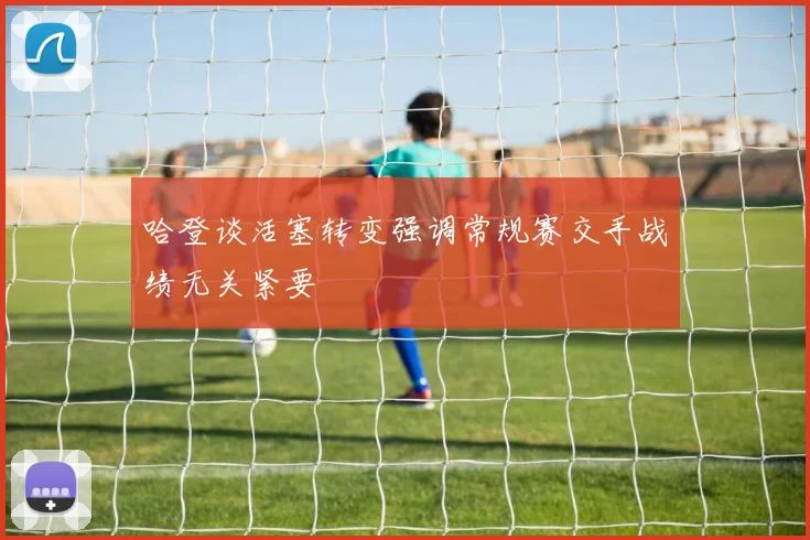 哈登谈活塞转变强调常规赛交手战绩无关紧要
