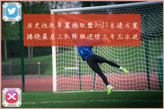历史性改革震撼联盟3-21乐透方案揭晓最差三队降级连续三年无法进前五