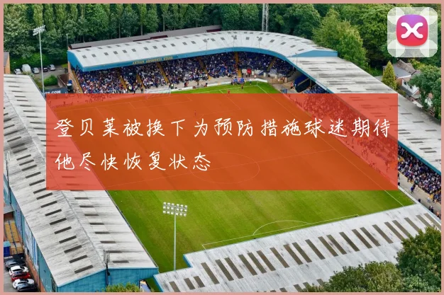 登贝莱被换下为预防措施球迷期待他尽快恢复状态