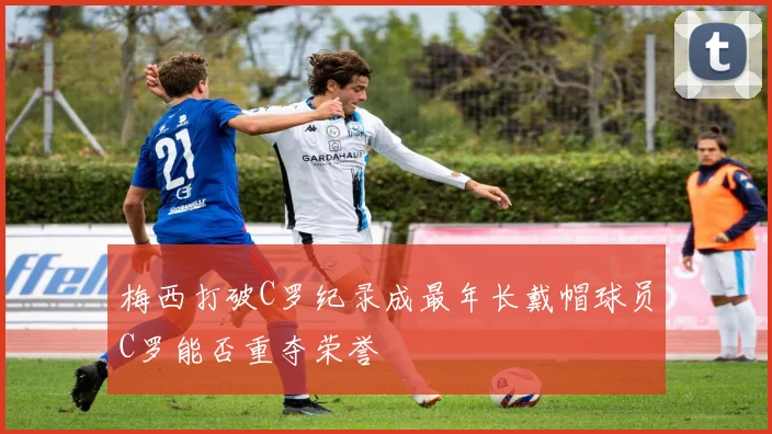 梅西打破C罗纪录成最年长戴帽球员C罗能否重夺荣誉