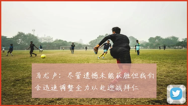 马尤卢：尽管遗憾未能获胜但我们会迅速调整全力以赴迎战拜仁