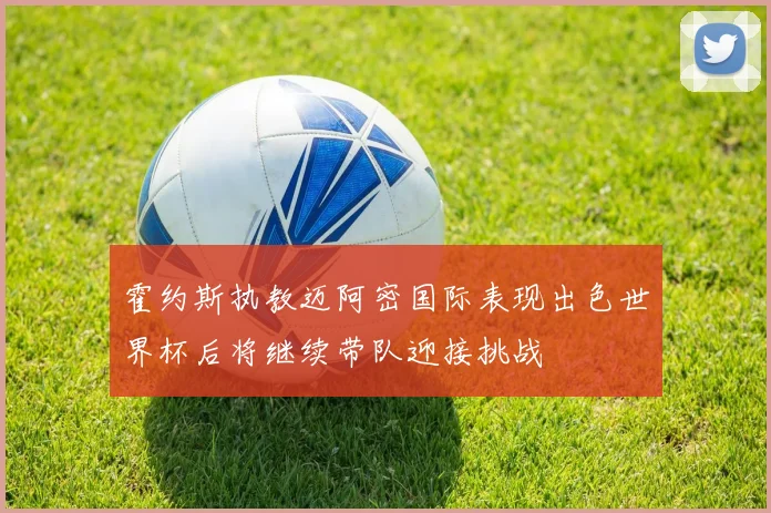 霍约斯执教迈阿密国际表现出色世界杯后将继续带队迎接挑战
