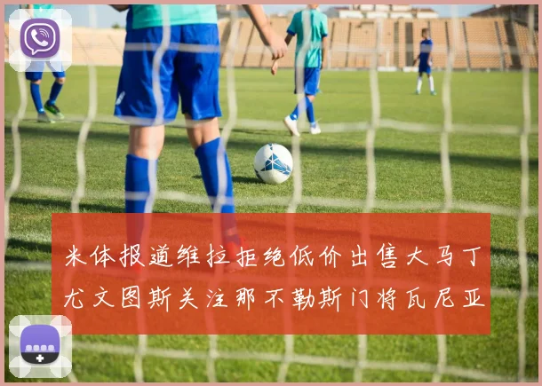米体报道维拉拒绝低价出售大马丁尤文图斯关注那不勒斯门将瓦尼亚