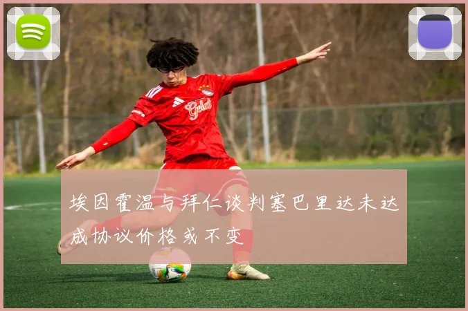 埃因霍温与拜仁谈判塞巴里达未达成协议价格或不变