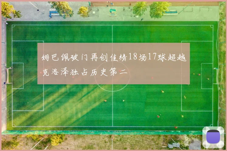 姆巴佩破门再创佳绩18场17球超越克洛泽独占历史第二