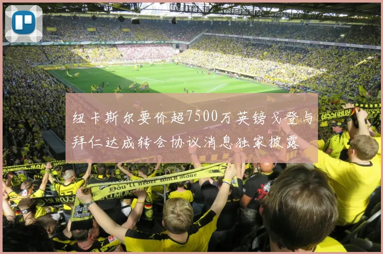 纽卡斯尔要价超7500万英镑戈登与拜仁达成转会协议消息独家披露
