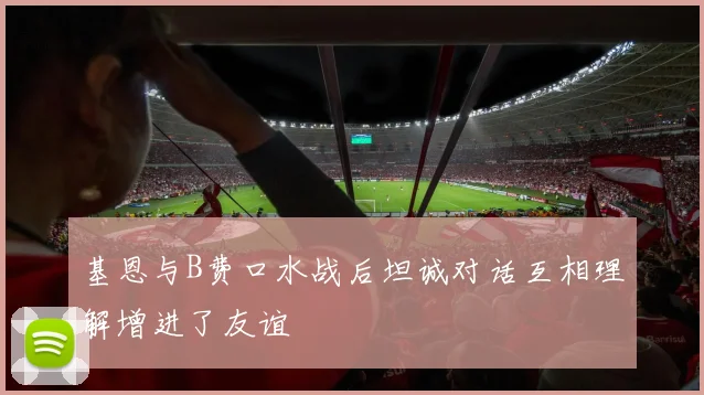 基恩与B费口水战后坦诚对话互相理解增进了友谊