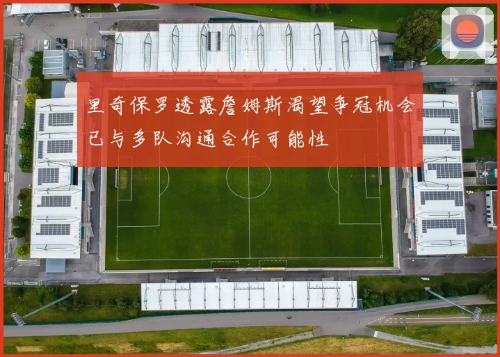 里奇保罗透露詹姆斯渴望争冠机会已与多队沟通合作可能性