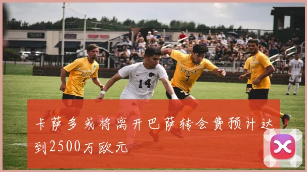 卡萨多或将离开巴萨转会费预计达到2500万欧元