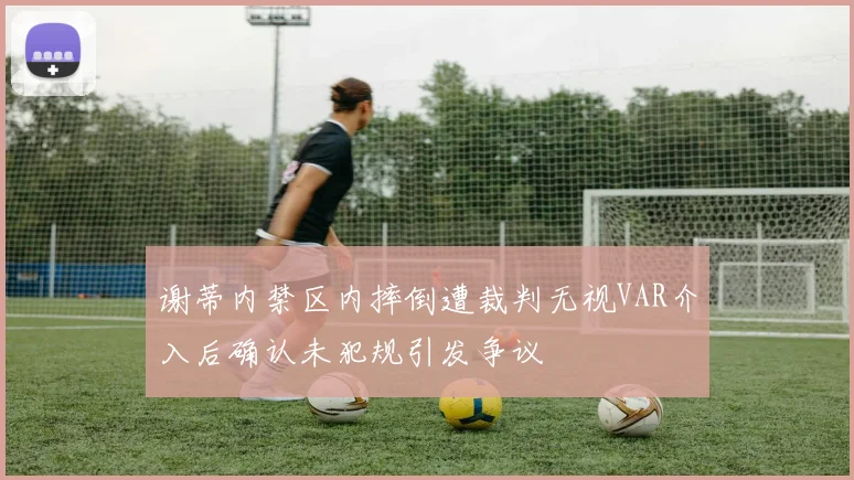 谢蒂内禁区内摔倒遭裁判无视VAR介入后确认未犯规引发争议