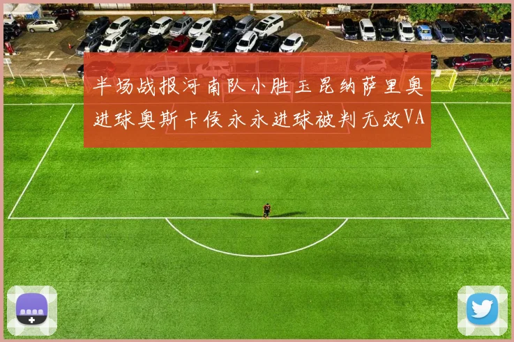 半场战报河南队小胜玉昆纳萨里奥进球奥斯卡侯永永进球被判无效VAR多次介入