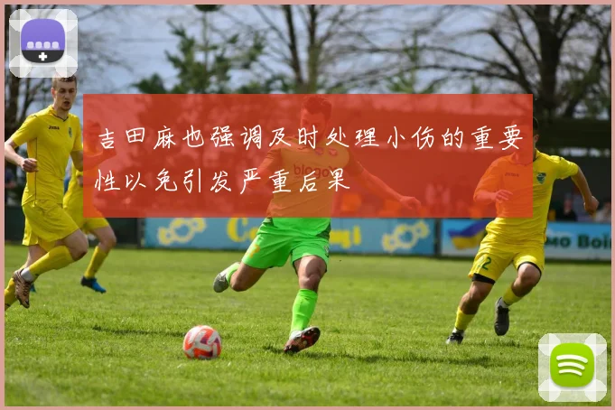 吉田麻也强调及时处理小伤的重要性以免引发严重后果