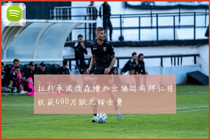 拉科承诺扬森增加出场时间拜仁将收获600万欧元转会费