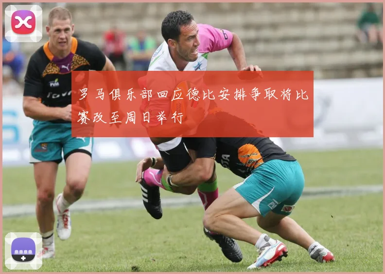 罗马俱乐部回应德比安排争取将比赛改至周日举行