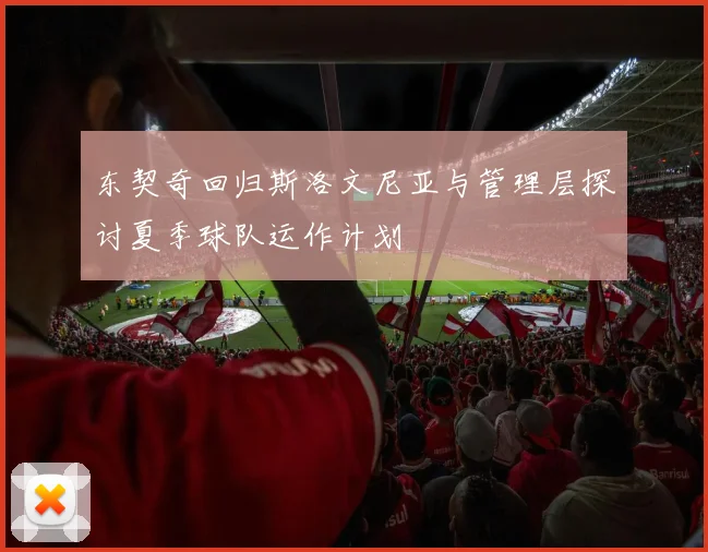 东契奇回归斯洛文尼亚与管理层探讨夏季球队运作计划