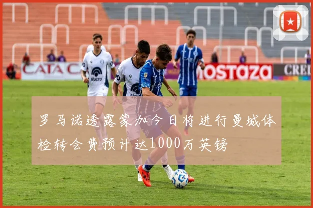 罗马诺透露蒙加今日将进行曼城体检转会费预计达1000万英镑