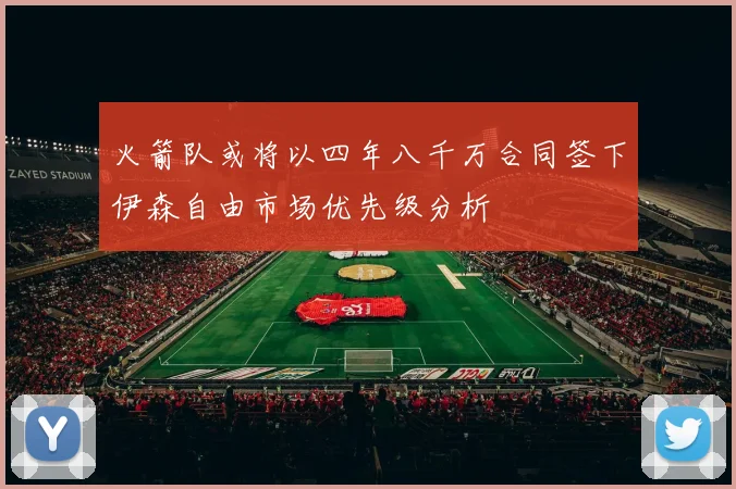 火箭队或将以四年八千万合同签下伊森自由市场优先级分析