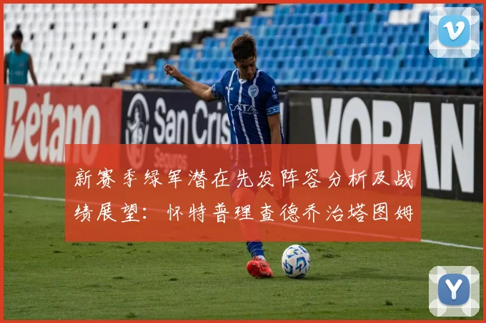 新赛季绿军潜在先发阵容分析及战绩展望：怀特普理查德乔治塔图姆奎塔组合