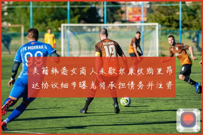 美籍韩裔女商人米歇尔康收购里昂达协议细节曝光将承担债务并注资