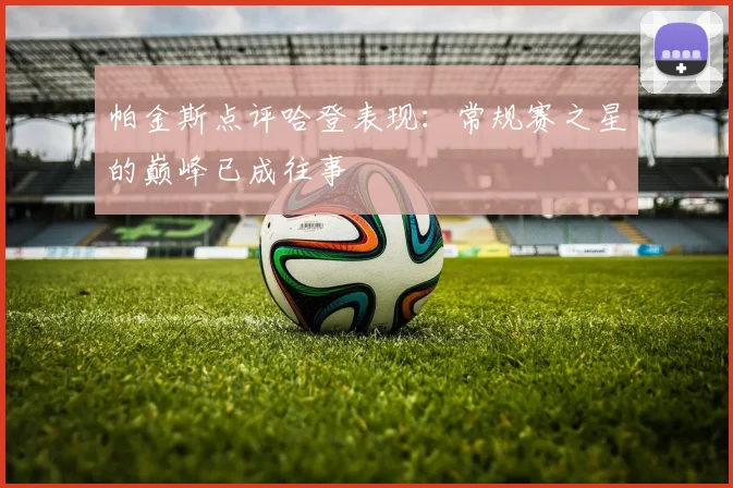 帕金斯点评哈登表现：常规赛之星的巅峰已成往事