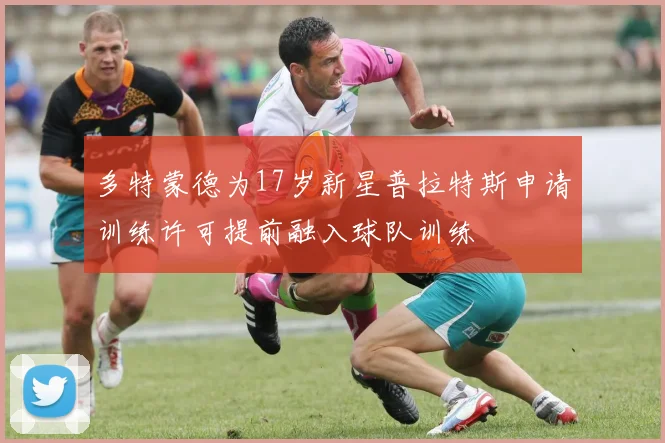 多特蒙德为17岁新星普拉特斯申请训练许可提前融入球队训练